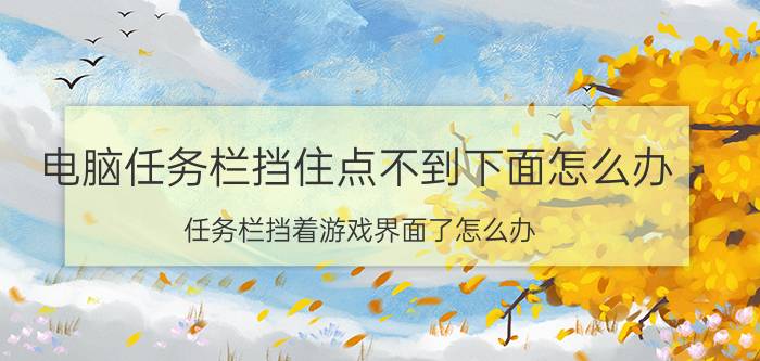 电脑任务栏挡住点不到下面怎么办 任务栏挡着游戏界面了怎么办？